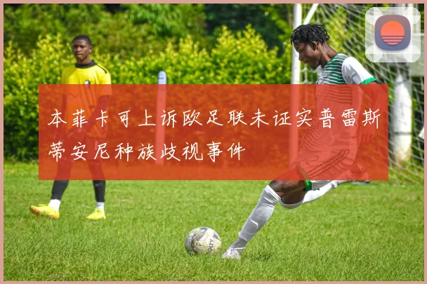 本菲卡可上诉欧足联未证实普雷斯蒂安尼种族歧视事件