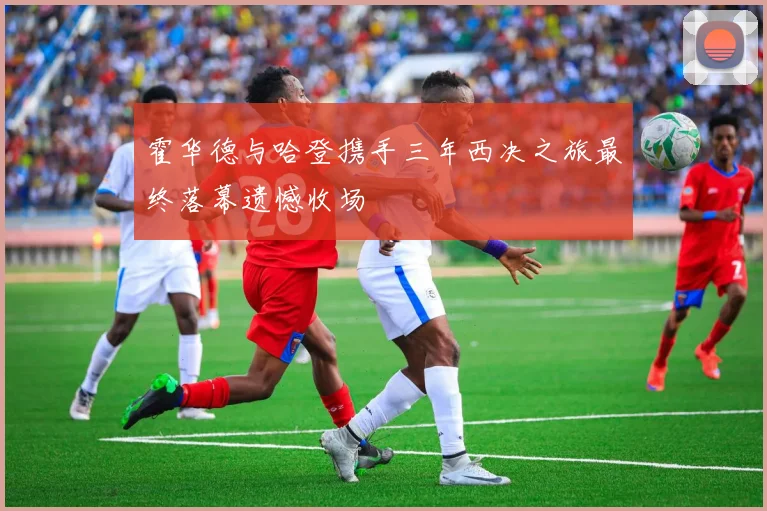 霍华德与哈登携手三年西决之旅最终落幕遗憾收场