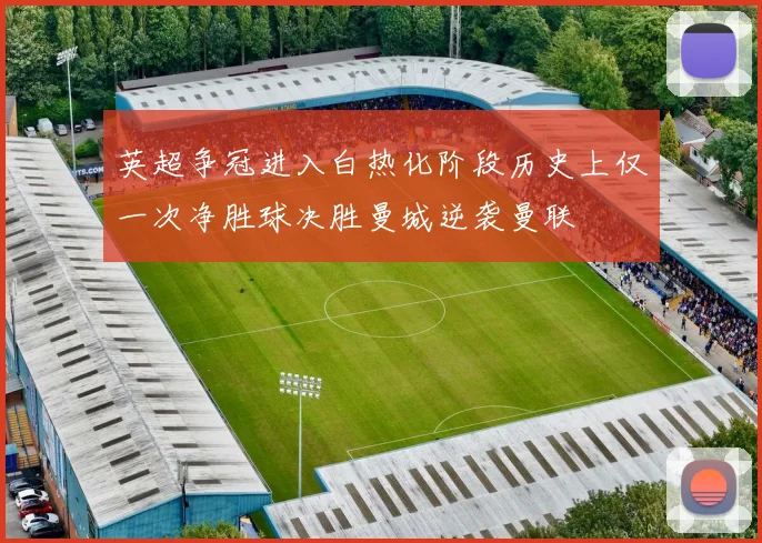 英超争冠进入白热化阶段历史上仅一次净胜球决胜曼城逆袭曼联