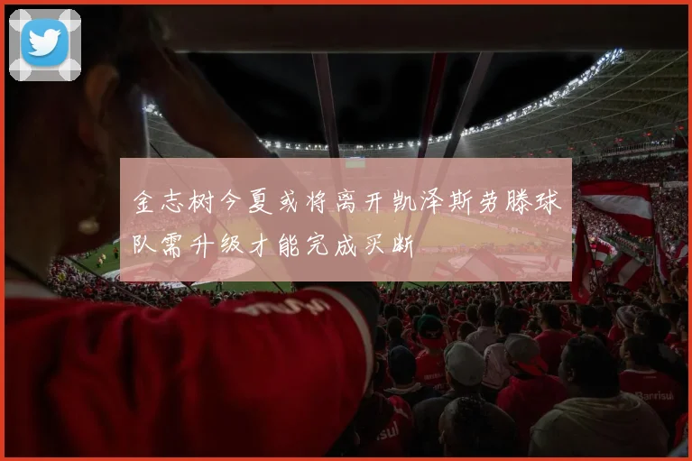 金志树今夏或将离开凯泽斯劳滕球队需升级才能完成买断