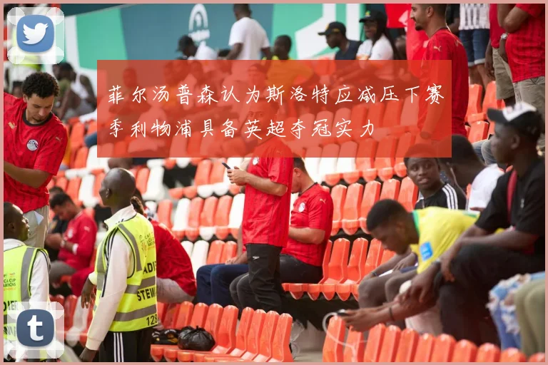 菲尔汤普森认为斯洛特应减压下赛季利物浦具备英超夺冠实力