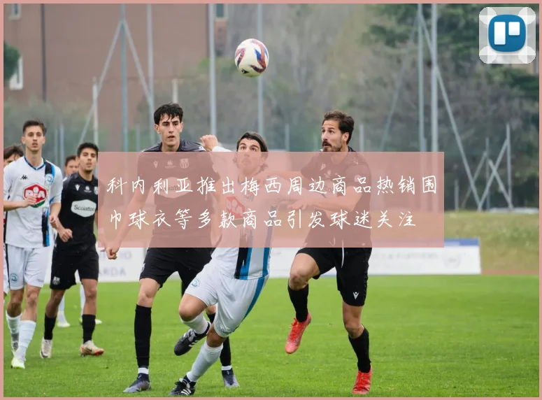 科内利亚推出梅西周边商品热销围巾球衣等多款商品引发球迷关注
