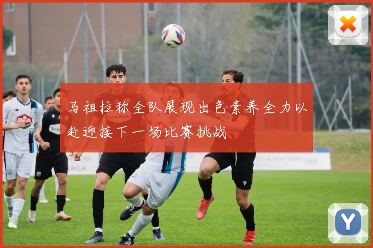 马祖拉称全队展现出色素养全力以赴迎接下一场比赛挑战