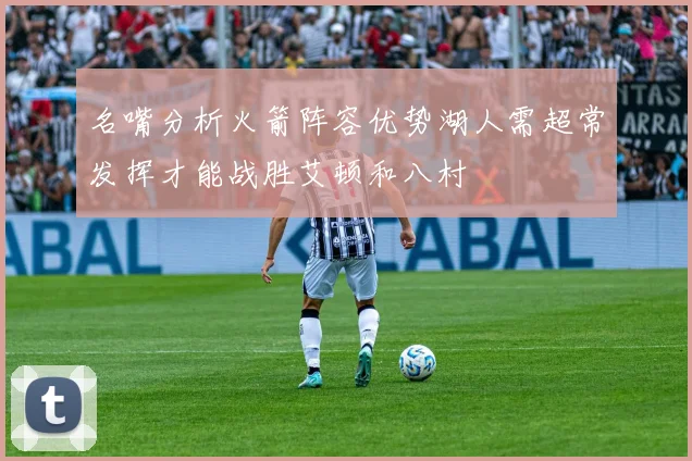 名嘴分析火箭阵容优势湖人需超常发挥才能战胜艾顿和八村