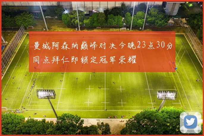 曼城阿森纳巅峰对决今晚23点30分同点拜仁即锁定冠军荣耀