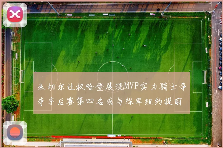 米切尔让权哈登展现MVP实力骑士争夺季后赛第四名或与绿军纽约提前交锋