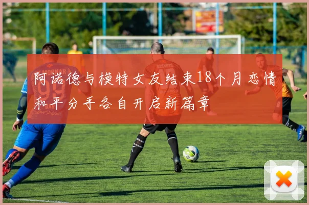 阿诺德与模特女友结束18个月恋情和平分手各自开启新篇章