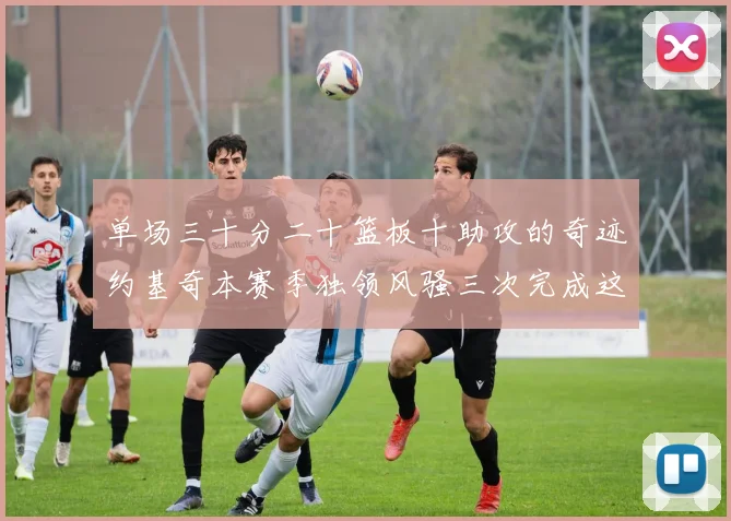 单场三十分二十篮板十助攻的奇迹约基奇本赛季独领风骚三次完成这一壮举