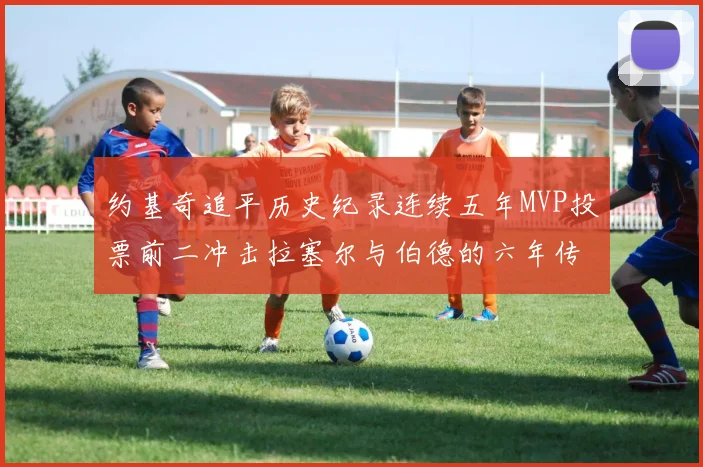 约基奇追平历史纪录连续五年MVP投票前二冲击拉塞尔与伯德的六年传奇