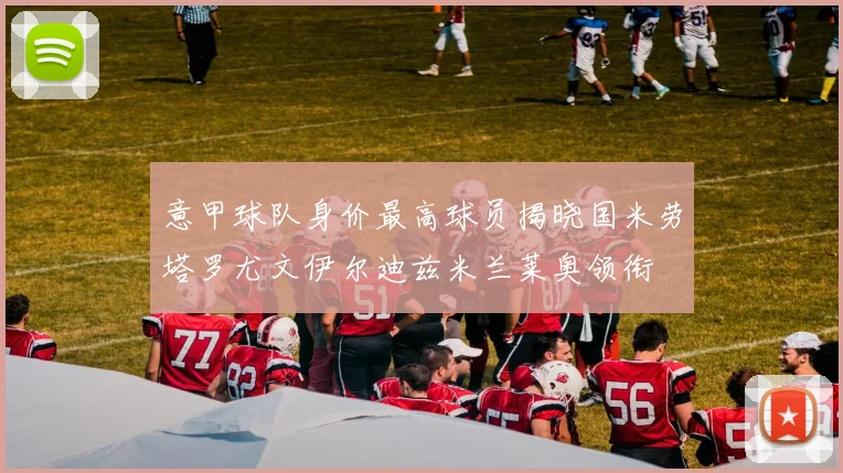意甲球队身价最高球员揭晓国米劳塔罗尤文伊尔迪兹米兰莱奥领衔