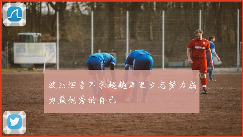 波杰坦言不求超越库里立志努力成为最优秀的自己