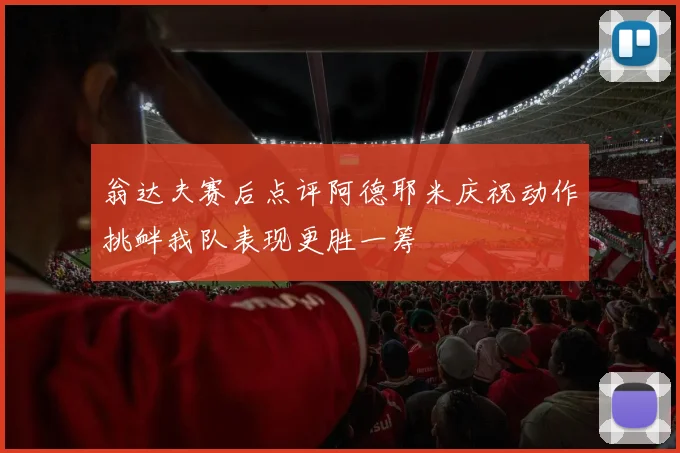 翁达夫赛后点评阿德耶米庆祝动作挑衅我队表现更胜一筹