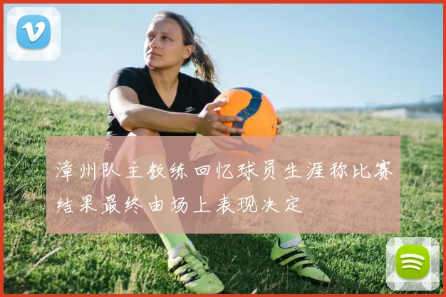 漳州队主教练回忆球员生涯称比赛结果最终由场上表现决定