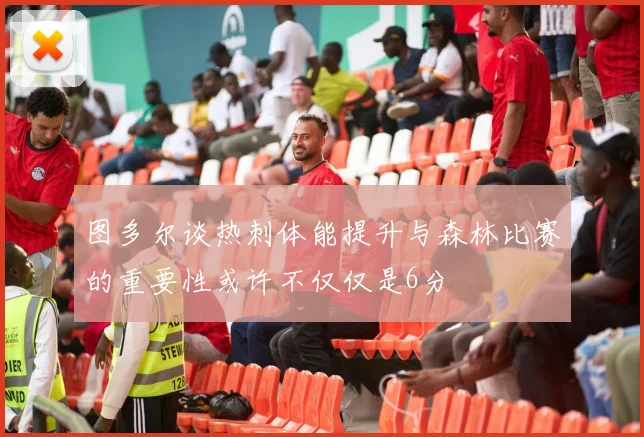 图多尔谈热刺体能提升与森林比赛的重要性或许不仅仅是6分