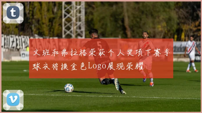 文班和弗拉格荣获个人奖项下赛季球衣将换金色Logo展现荣耀