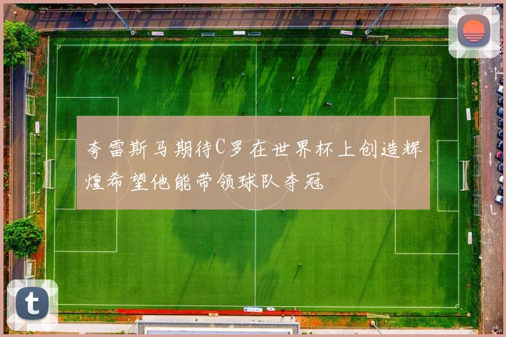 夸雷斯马期待C罗在世界杯上创造辉煌希望他能带领球队夺冠