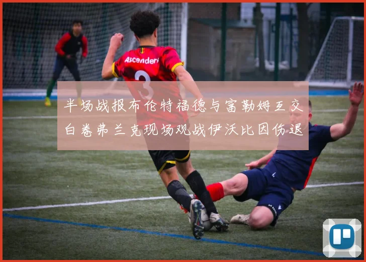 半场战报布伦特福德与富勒姆互交白卷弗兰克现场观战伊沃比因伤退场