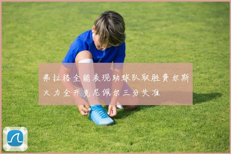 弗拉格全能表现助球队取胜费尔斯火力全开克尼佩尔三分失准