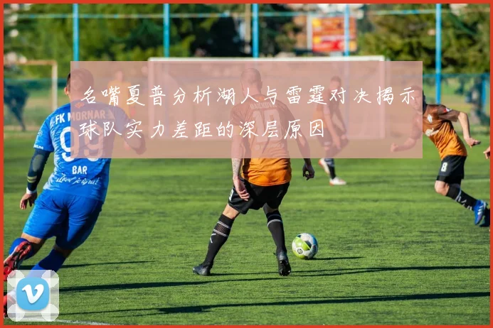 名嘴夏普分析湖人与雷霆对决揭示球队实力差距的深层原因