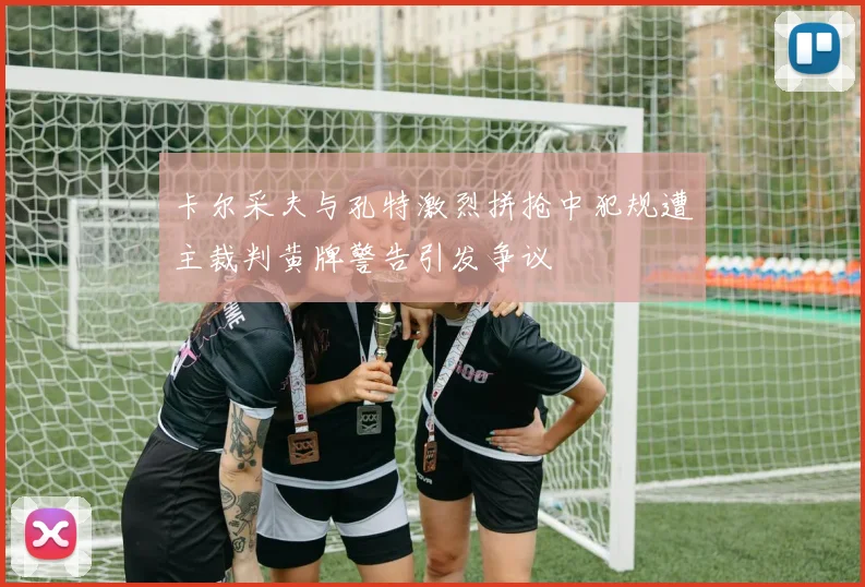 卡尔采夫与孔特激烈拼抢中犯规遭主裁判黄牌警告引发争议