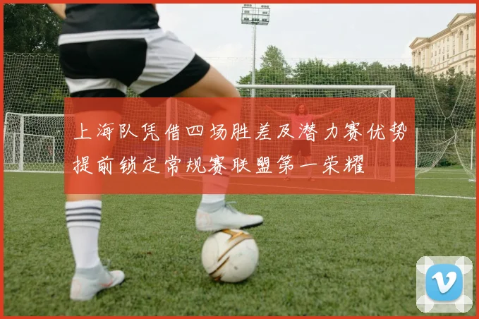 上海队凭借四场胜差及潜力赛优势提前锁定常规赛联盟第一荣耀