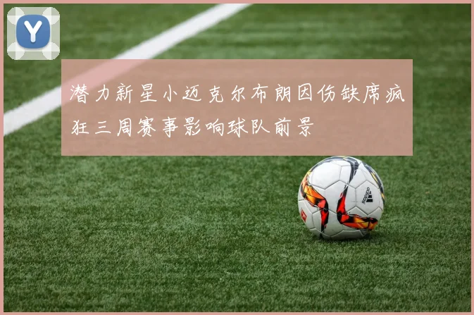 潜力新星小迈克尔布朗因伤缺席疯狂三周赛事影响球队前景
