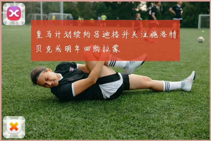 皇马计划续约吕迪格并关注施洛特贝克或明年回购拉蒙