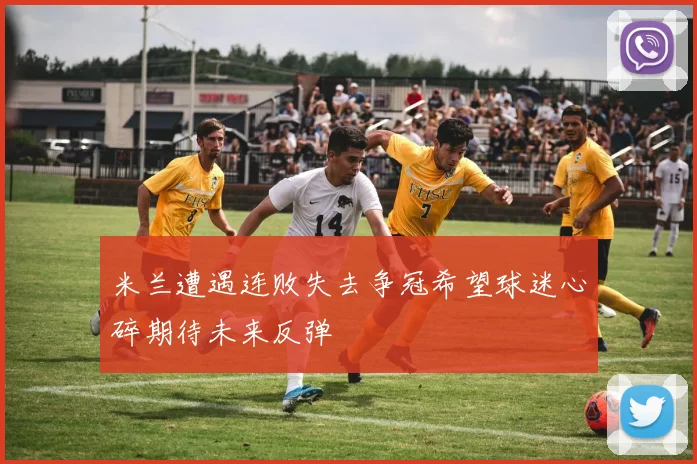 米兰遭遇连败失去争冠希望球迷心碎期待未来反弹