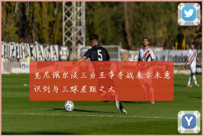 克尼佩尔谈三分王争夺战表示未意识到与三球差距之大
