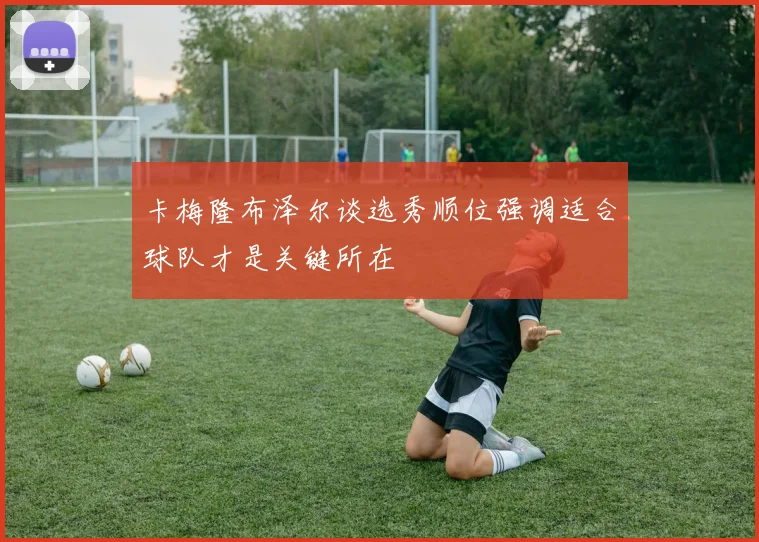 卡梅隆布泽尔谈选秀顺位强调适合球队才是关键所在