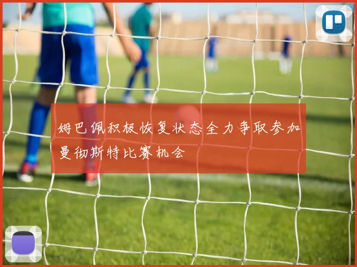 姆巴佩积极恢复状态全力争取参加曼彻斯特比赛机会
