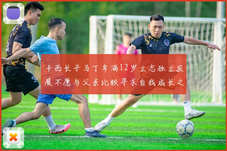 卡西长子马丁年满12岁立志独立发展不愿与父亲比较寻求自我成长之路