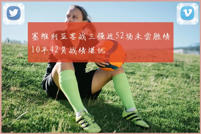 塞维利亚客战三强近52场未尝胜绩10平42负战绩堪忧