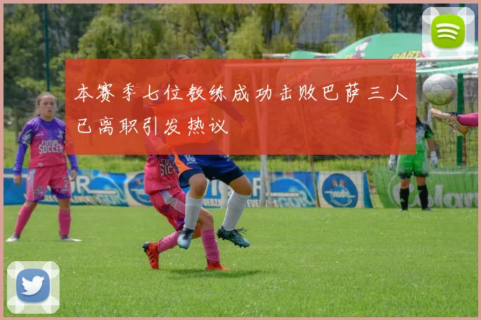本赛季七位教练成功击败巴萨三人已离职引发热议