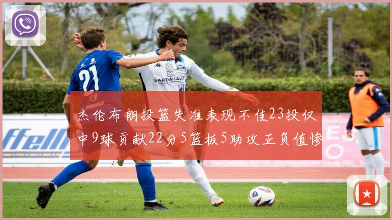 杰伦布朗投篮失准表现不佳23投仅中9球贡献22分5篮板5助攻正负值惨淡17