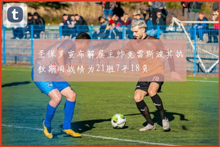 圣保罗宣布解雇主帅克雷斯波其执教期间战绩为21胜7平18负