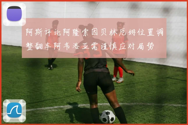 阿斯评论阿隆索因贝林厄姆位置调整翻车阿韦洛亚需谨慎应对局势